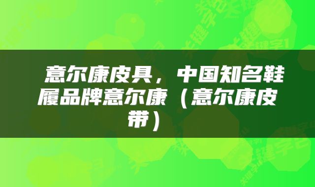  意尔康皮具，中国知名鞋履品牌意尔康（意尔康皮带） 