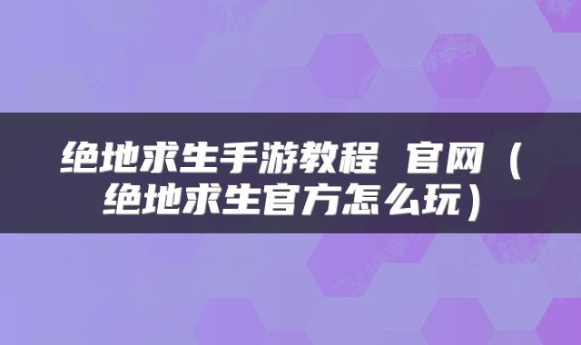 绝地求生手游教程 官网（绝地求生官方怎么玩）