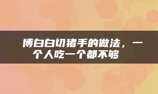  博白白切猪手的做法，一个人吃一个都不够 
