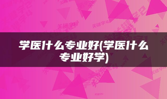 学医什么专业好(学医什么专业好学)