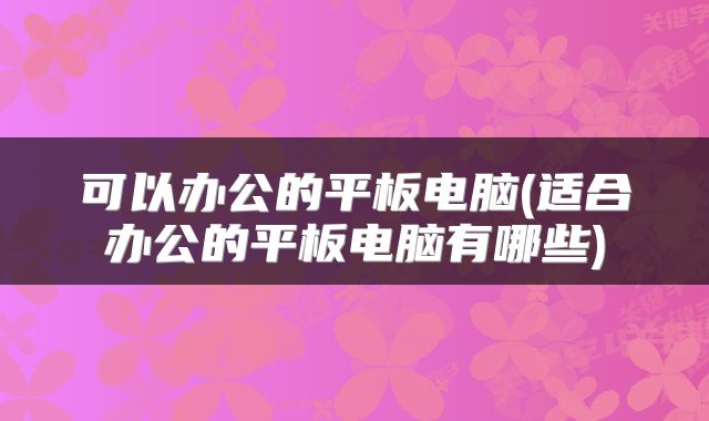 可以办公的平板电脑(适合办公的平板电脑有哪些)