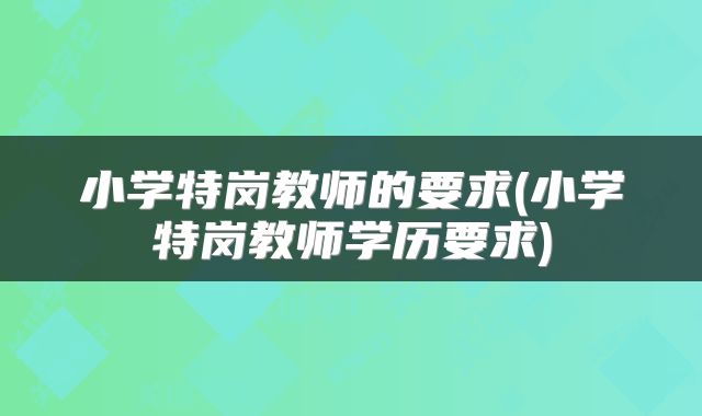 小学特岗教师的要求(小学特岗教师学历要求)