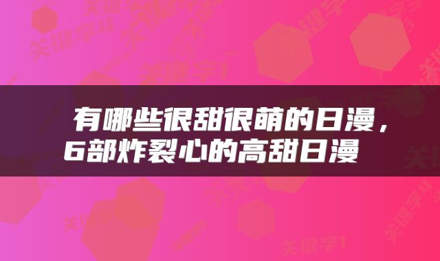  有哪些很甜很萌的日漫，6部炸裂心的高甜日漫 