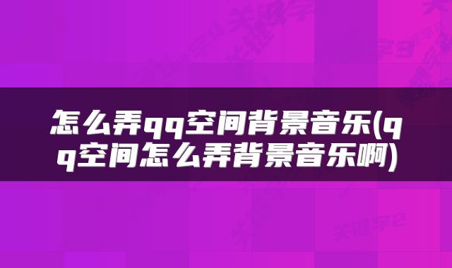 怎么弄qq空间背景音乐(qq空间怎么弄背景音乐啊)