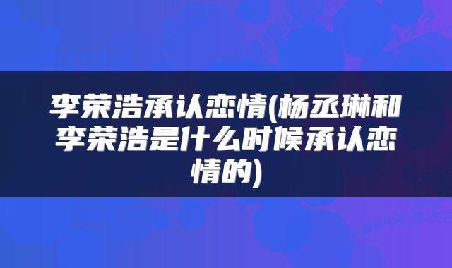 李荣浩承认恋情(杨丞琳和李荣浩是什么时候承认恋情的)