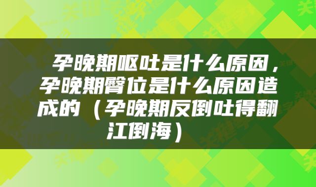  孕晚期呕吐是什么原因，孕晚期臀位是什么原因造成的（孕晚期反倒吐得翻江倒海） 