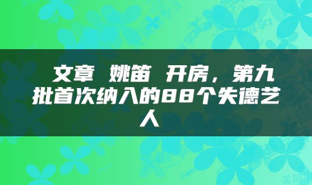  文章 姚笛 开房，第九批首次纳入的88个失德艺人 