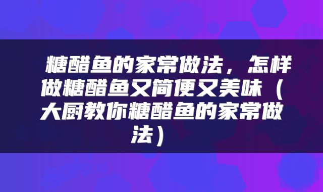  糖醋鱼的家常做法，怎样做糖醋鱼又简便又美味（大厨教你糖醋鱼的家常做法） 