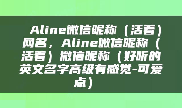  Aline微信昵称（活着）网名，Aline微信昵称（活着）微信昵称（好听的英文名字高级有感觉-可爱点） 