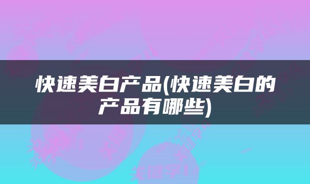 快速美白产品(快速美白的产品有哪些)
