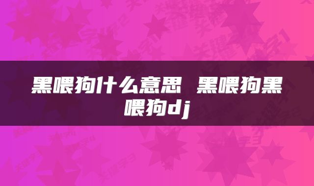 黑喂狗什么意思 黑喂狗黑喂狗dj