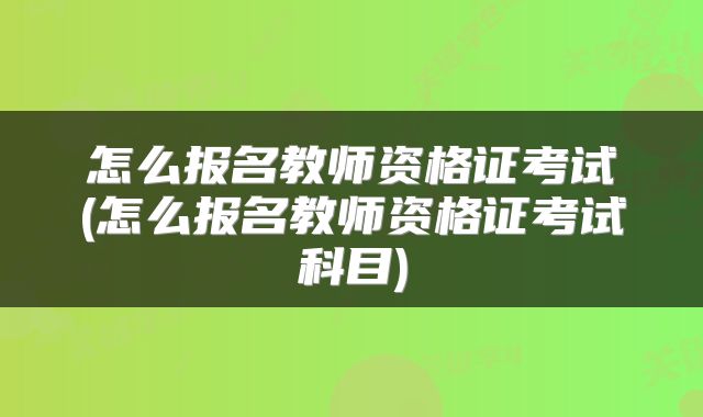 怎么报名教师资格证考试(怎么报名教师资格证考试科目)