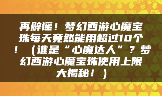 再辟谣！梦幻西游心魔宝珠每天竟然能用超过10个！（谁是“心魔达人”？梦幻西游心魔宝珠使用上限大揭秘！）