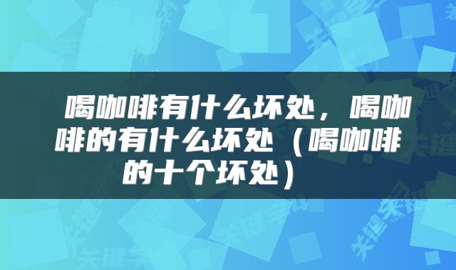 喝咖啡有什么坏处,喝咖啡的有什么坏处(喝咖啡的十个坏处)
