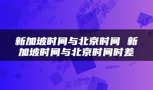 新加坡时间与北京时间 新加坡时间与北京时间时差