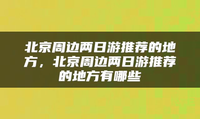 北京周边两日游推荐的地方，北京周边两日游推荐的地方有哪些