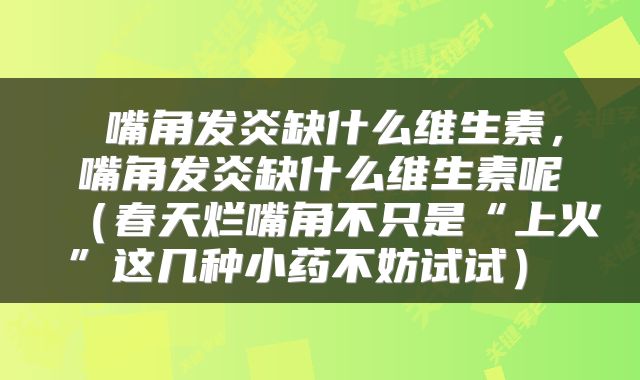  嘴角发炎缺什么维生素，嘴角发炎缺什么维生素呢（春天烂嘴角不只是“上火”这几种小药不妨试试） 