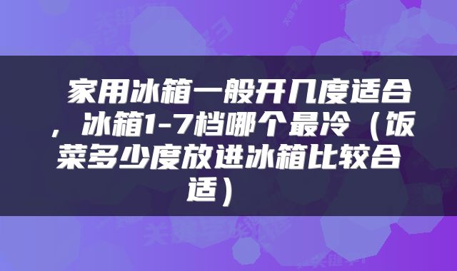  家用冰箱一般开几度适合，冰箱1-7档哪个最冷（饭菜多少度放进冰箱比较合适） 