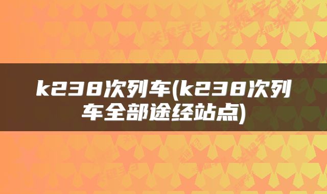 k238次列车(k238次列车全部途经站点)