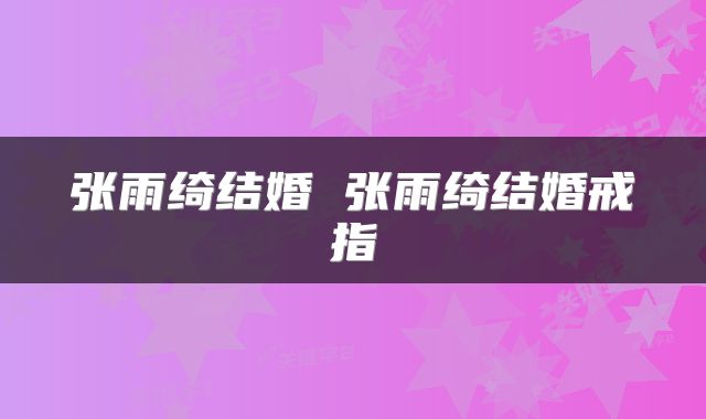张雨绮结婚 张雨绮结婚戒指