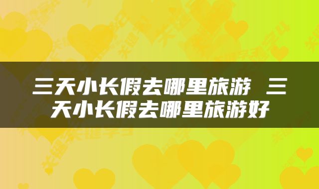 三天小长假去哪里旅游 三天小长假去哪里旅游好