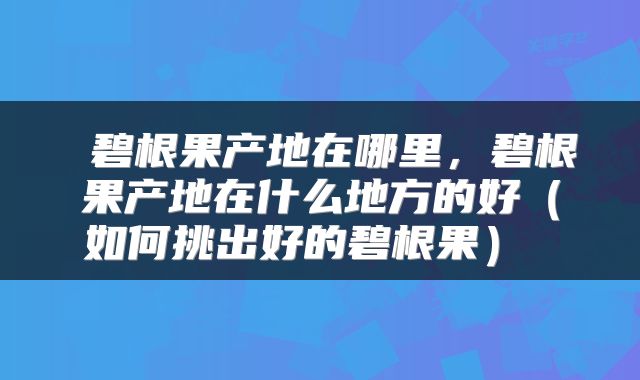  碧根果产地在哪里，碧根果产地在什么地方的好（如何挑出好的碧根果） 