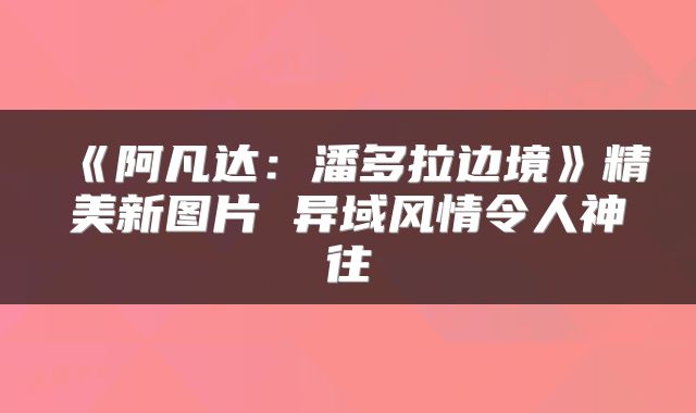《阿凡达：潘多拉边境》精美新图片 异域风情令人神往