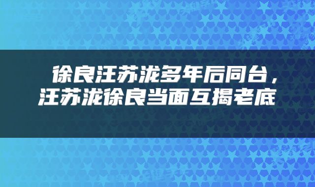  徐良汪苏泷多年后同台，汪苏泷徐良当面互揭老底 