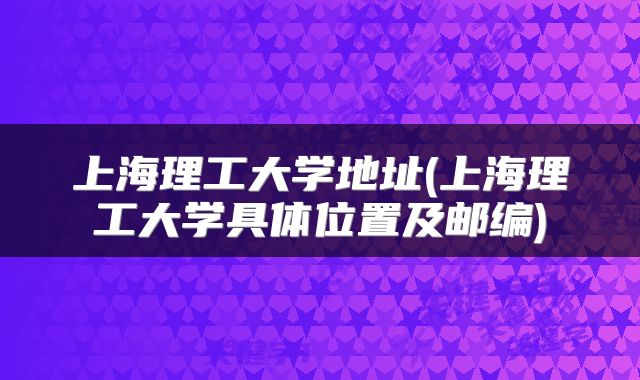 上海理工大学地址(上海理工大学具体位置及邮编)