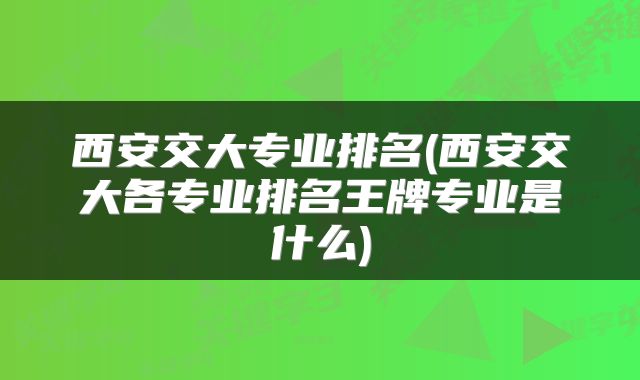 西安交大专业排名(西安交大各专业排名王牌专业是什么)