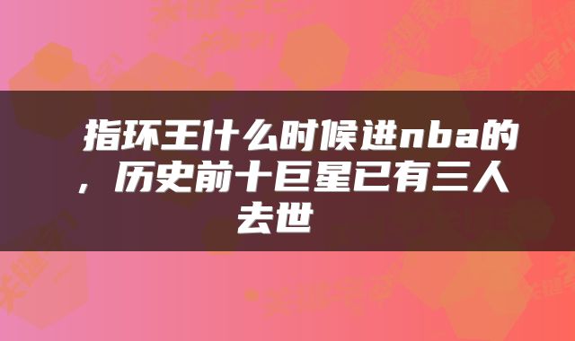  指环王什么时候进nba的，历史前十巨星已有三人去世 