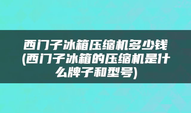 西门子冰箱压缩机多少钱(西门子冰箱的压缩机是什么牌子和型号)