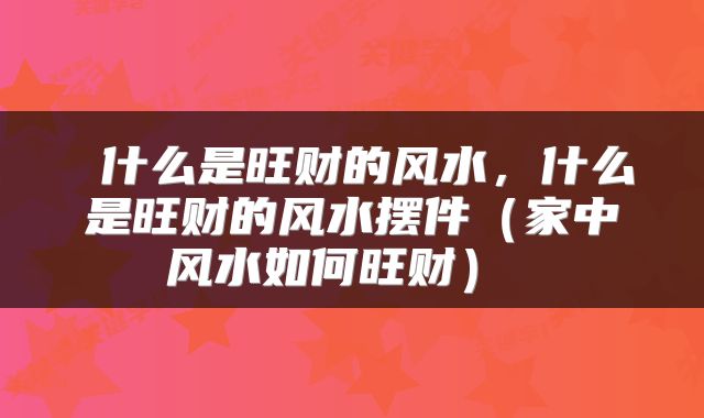  什么是旺财的风水，什么是旺财的风水摆件（家中风水如何旺财） 