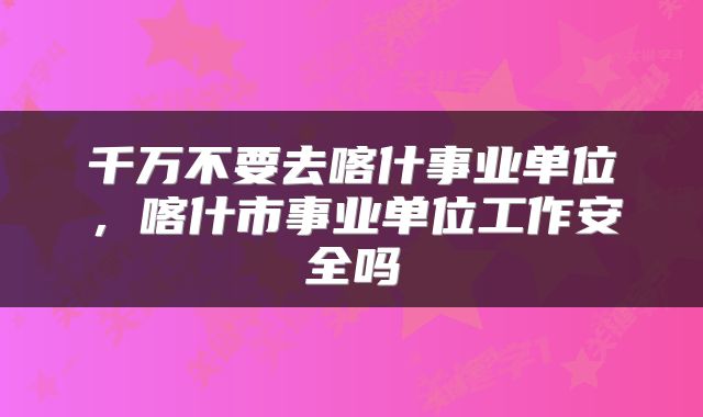 千万不要去喀什事业单位，喀什市事业单位工作安全吗