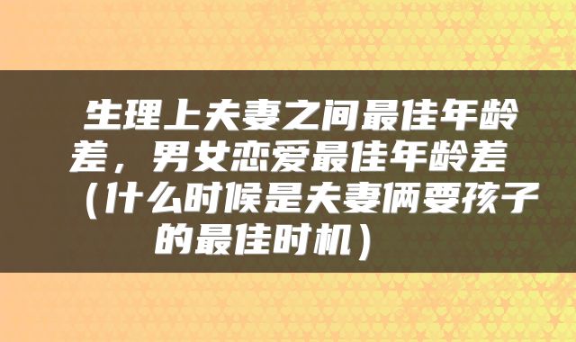  生理上夫妻之间最佳年龄差，男女恋爱最佳年龄差（什么时候是夫妻俩要孩子的最佳时机） 