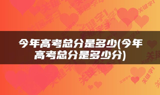 今年高考总分是多少(今年高考总分是多少分)