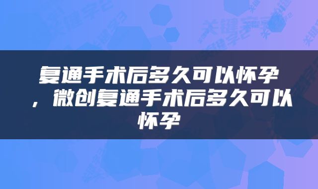 复通手术后多久可以怀孕，微创复通手术后多久可以怀孕