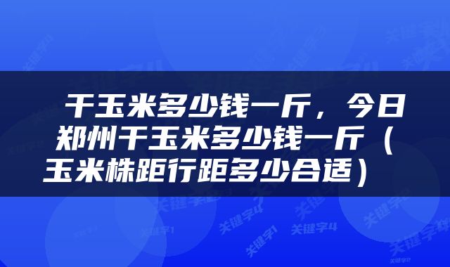 干玉米多少钱一斤，今日郑州干玉米多少钱一斤（玉米株距行距多少合适） 