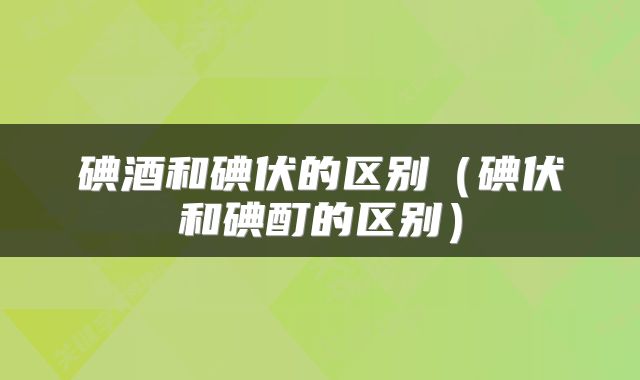 碘酒和碘伏的区别（碘伏和碘酊的区别）