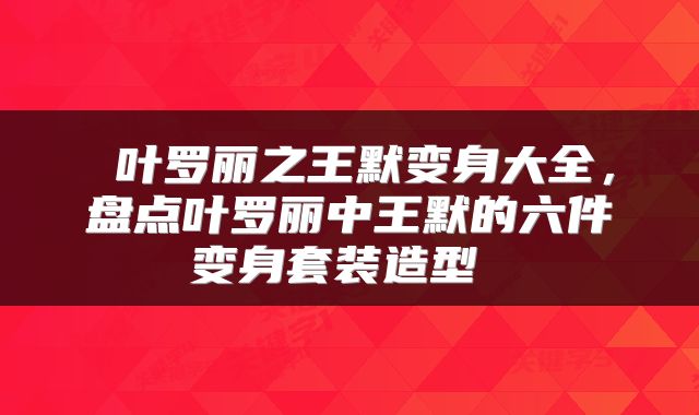  叶罗丽之王默变身大全，盘点叶罗丽中王默的六件变身套装造型 