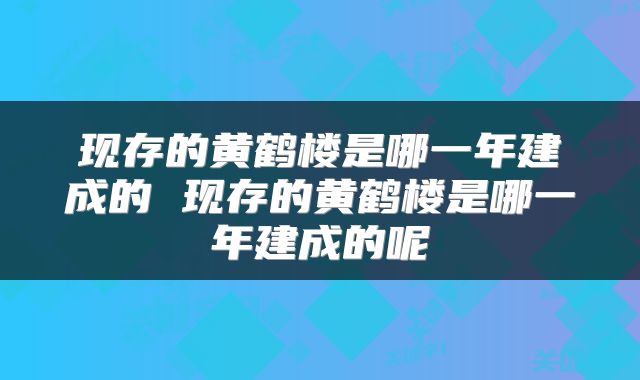 现存的黄鹤楼是哪一年建成的 现存的黄鹤楼是哪一年建成的呢