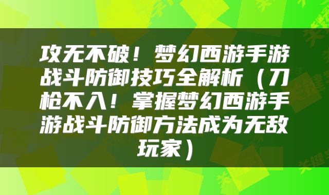 攻无不破！梦幻西游手游战斗防御技巧全解析（刀枪不入！掌握梦幻西游手游战斗防御方法成为无敌玩家）