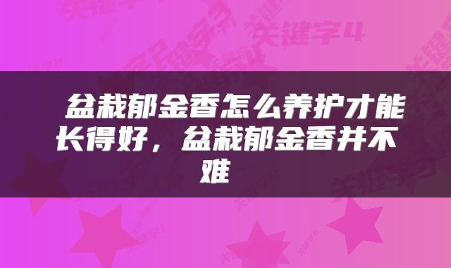  盆栽郁金香怎么养护才能长得好，盆栽郁金香并不难 