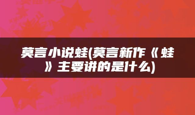 莫言小说蛙(莫言新作《蛙》主要讲的是什么)