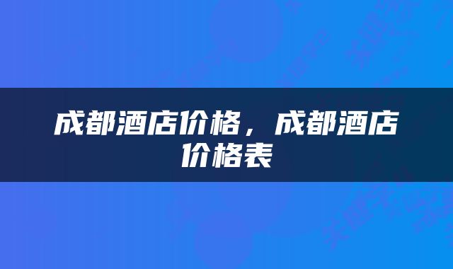 成都酒店价格，成都酒店价格表