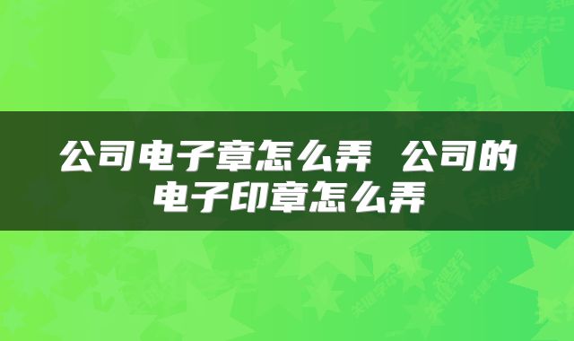 公司电子章怎么弄 公司的电子印章怎么弄