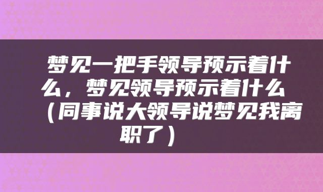  梦见一把手领导预示着什么，梦见领导预示着什么（同事说大领导说梦见我离职了） 