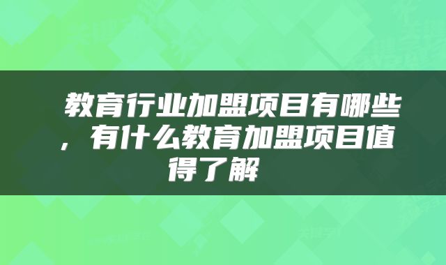  教育行业加盟项目有哪些，有什么教育加盟项目值得了解 