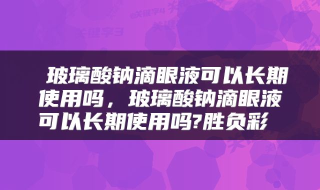  玻璃酸钠滴眼液可以长期使用吗，玻璃酸钠滴眼液可以长期使用吗?胜负彩 