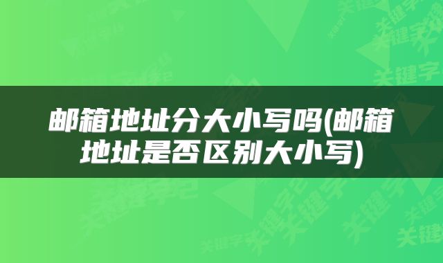 邮箱地址分大小写吗(邮箱地址是否区别大小写)